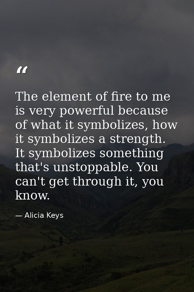 The element of fire to me is very powerful because of what it symbolizes, how it symbolizes a strength. It symbolizes so — Alicia Keys
