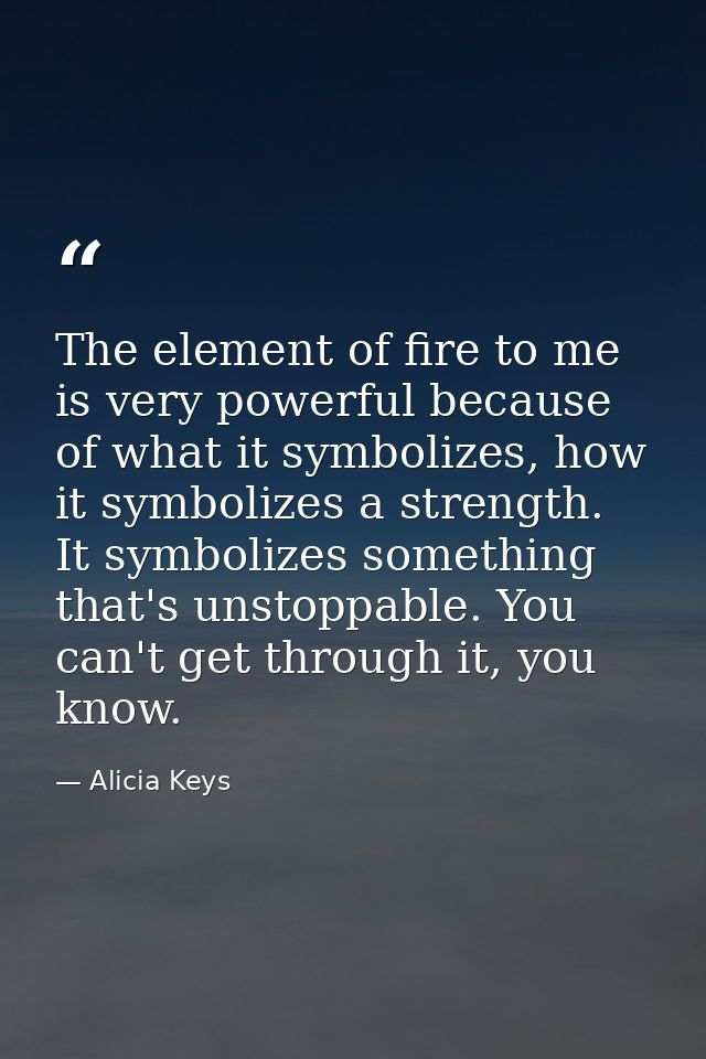 The element of fire to me is very powerful because of what it symbolizes, how it symbolizes a strength. It symbolizes so — Alicia Keys