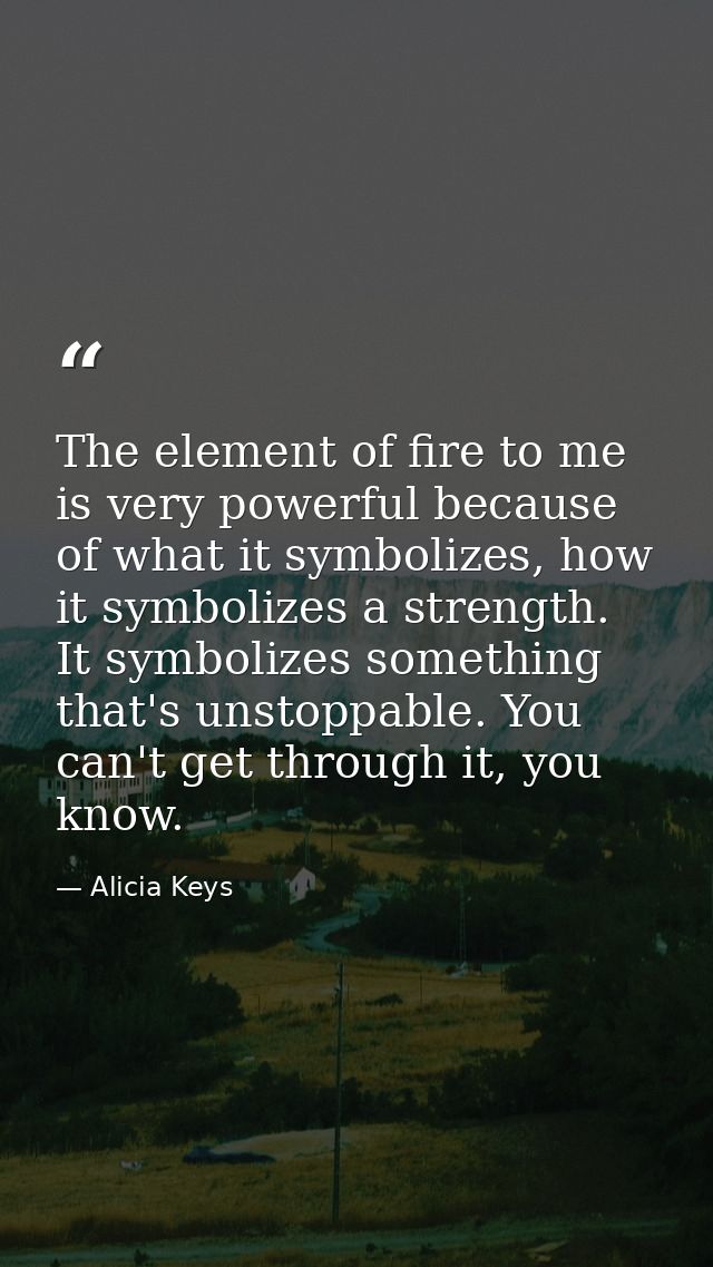 The element of fire to me is very powerful because of what it symbolizes, how it symbolizes a strength. It symbolizes so — Alicia Keys