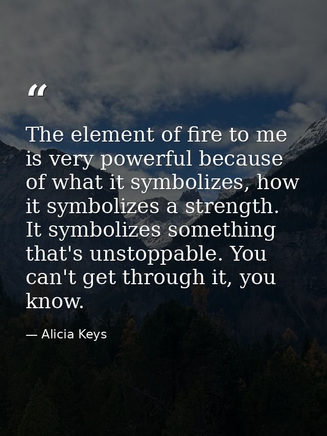The element of fire to me is very powerful because of what it symbolizes, how it symbolizes a strength. It symbolizes so — Alicia Keys