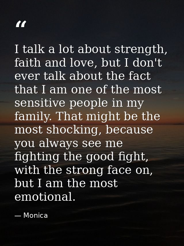 I talk a lot about strength, faith and love, but I don't ever talk about the fact that I am one of the most sensitive pe — Monica