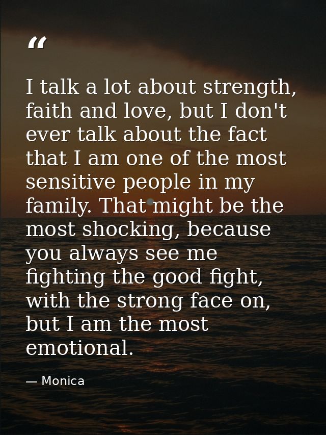 I talk a lot about strength, faith and love, but I don't ever talk about the fact that I am one of the most sensitive pe — Monica