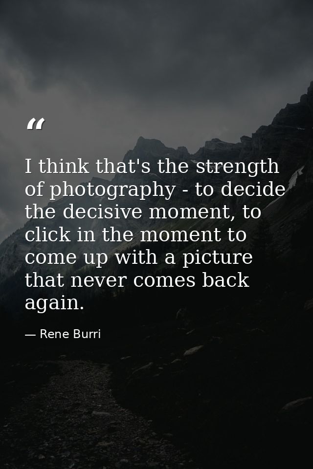I think that's the strength of photography - to decide the decisive moment, to click in the moment to come up with a pic — Rene Burri