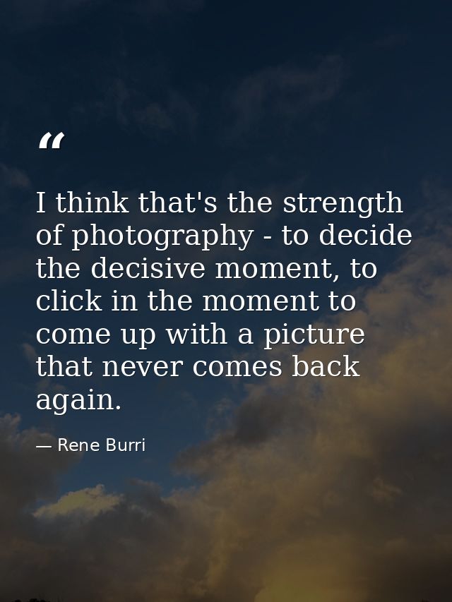 I think that's the strength of photography - to decide the decisive moment, to click in the moment to come up with a pic — Rene Burri