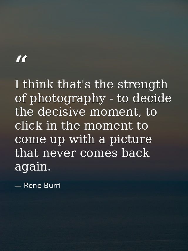 I think that's the strength of photography - to decide the decisive moment, to click in the moment to come up with a pic — Rene Burri