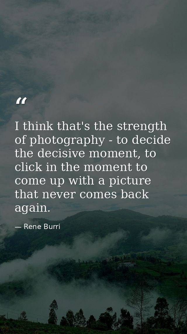 I think that's the strength of photography - to decide the decisive moment, to click in the moment to come up with a pic — Rene Burri