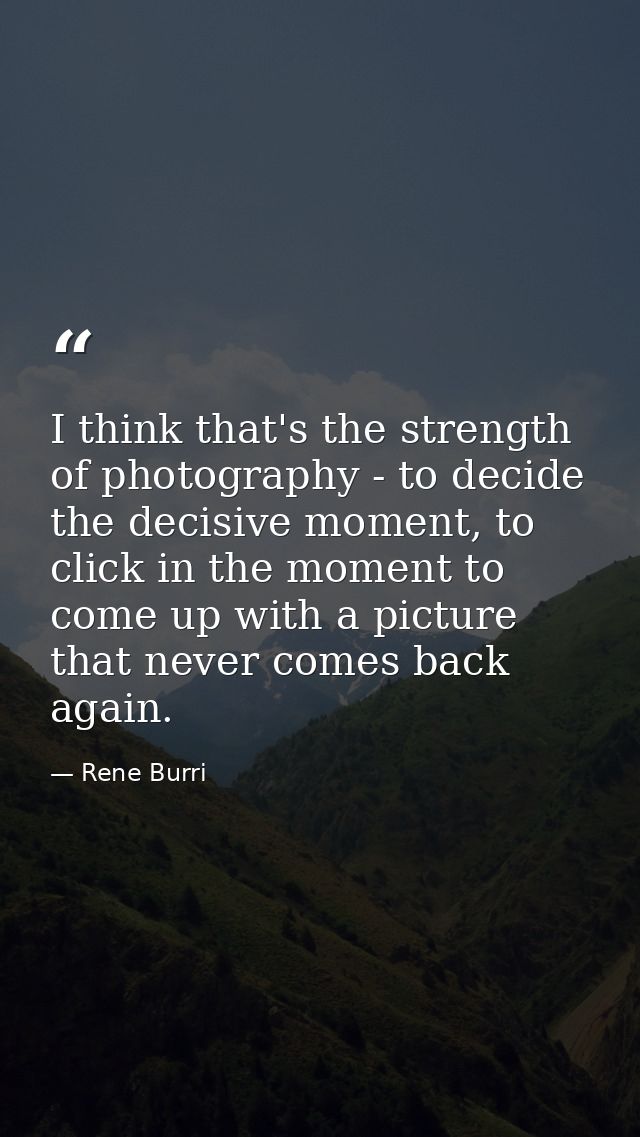 I think that's the strength of photography - to decide the decisive moment, to click in the moment to come up with a pic — Rene Burri