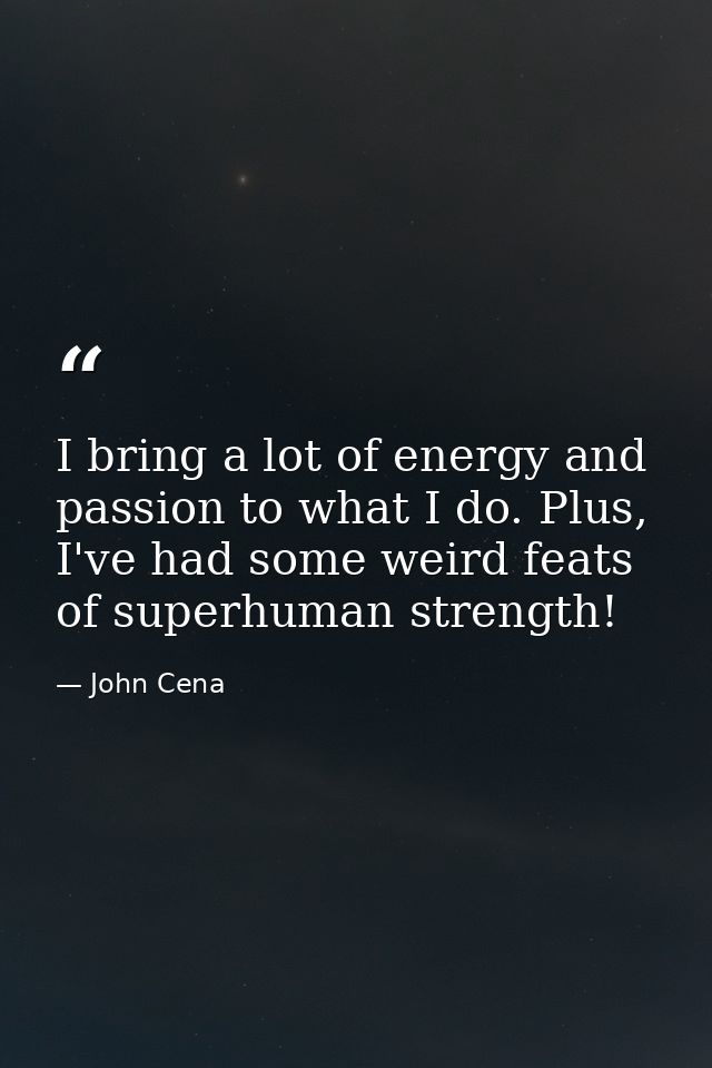 I bring a lot of energy and passion to what I do. Plus, I've had some weird feats of superhuman strength! — John Cena