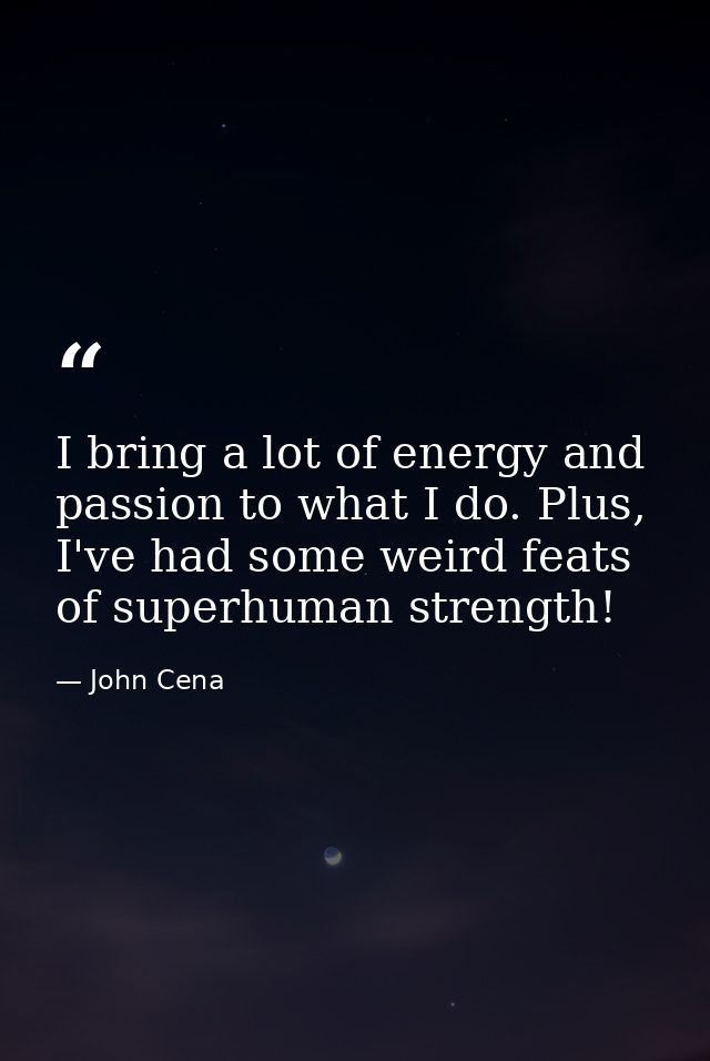 I bring a lot of energy and passion to what I do. Plus, I've had some weird feats of superhuman strength! — John Cena