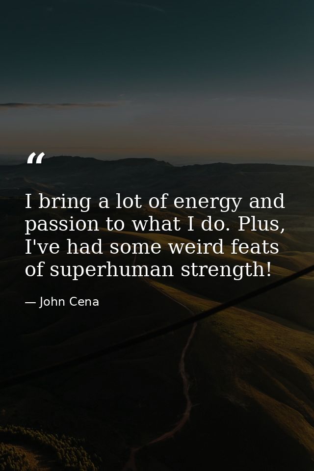 I bring a lot of energy and passion to what I do. Plus, I've had some weird feats of superhuman strength! — John Cena