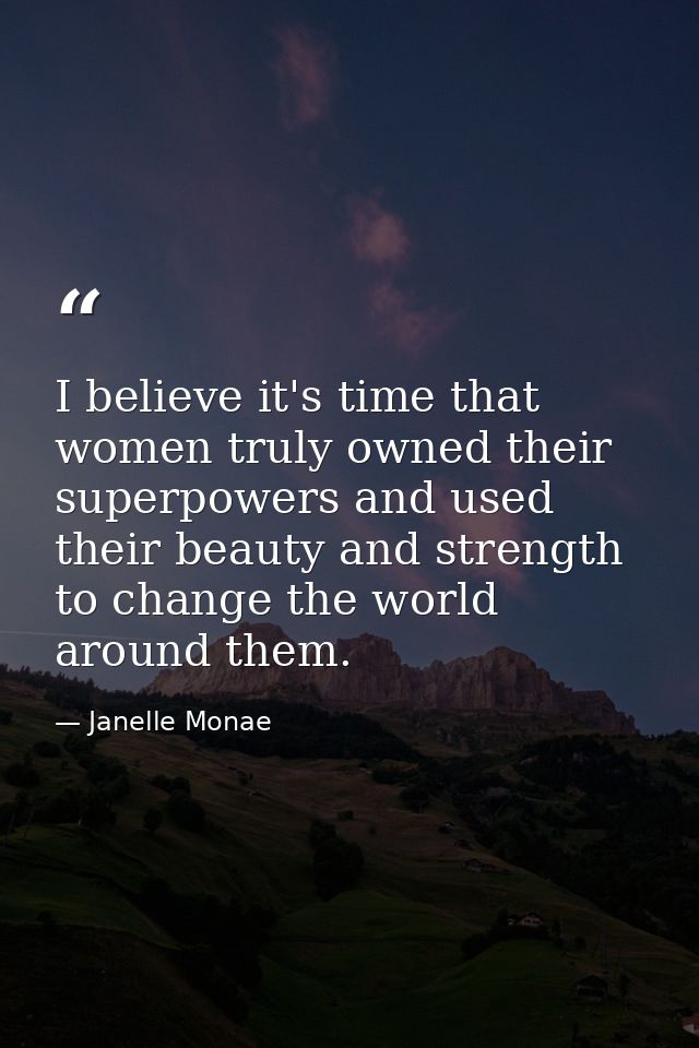 I believe it's time that women truly owned their superpowers and used their beauty and strength to change the world arou — Janelle Monae