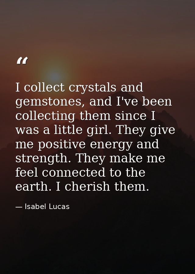 I collect crystals and gemstones, and I've been collecting them since I was a little girl. They give me positive energy  — Isabel Lucas