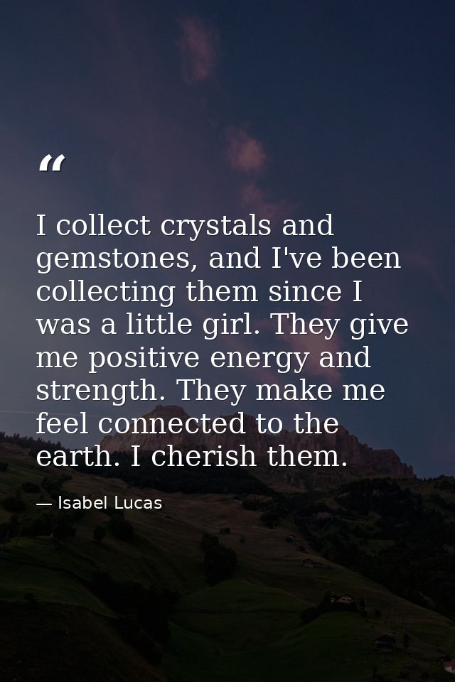 I collect crystals and gemstones, and I've been collecting them since I was a little girl. They give me positive energy  — Isabel Lucas