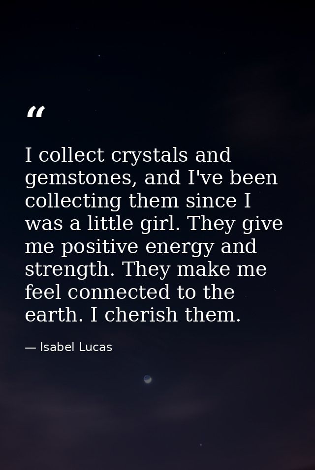I collect crystals and gemstones, and I've been collecting them since I was a little girl. They give me positive energy  — Isabel Lucas