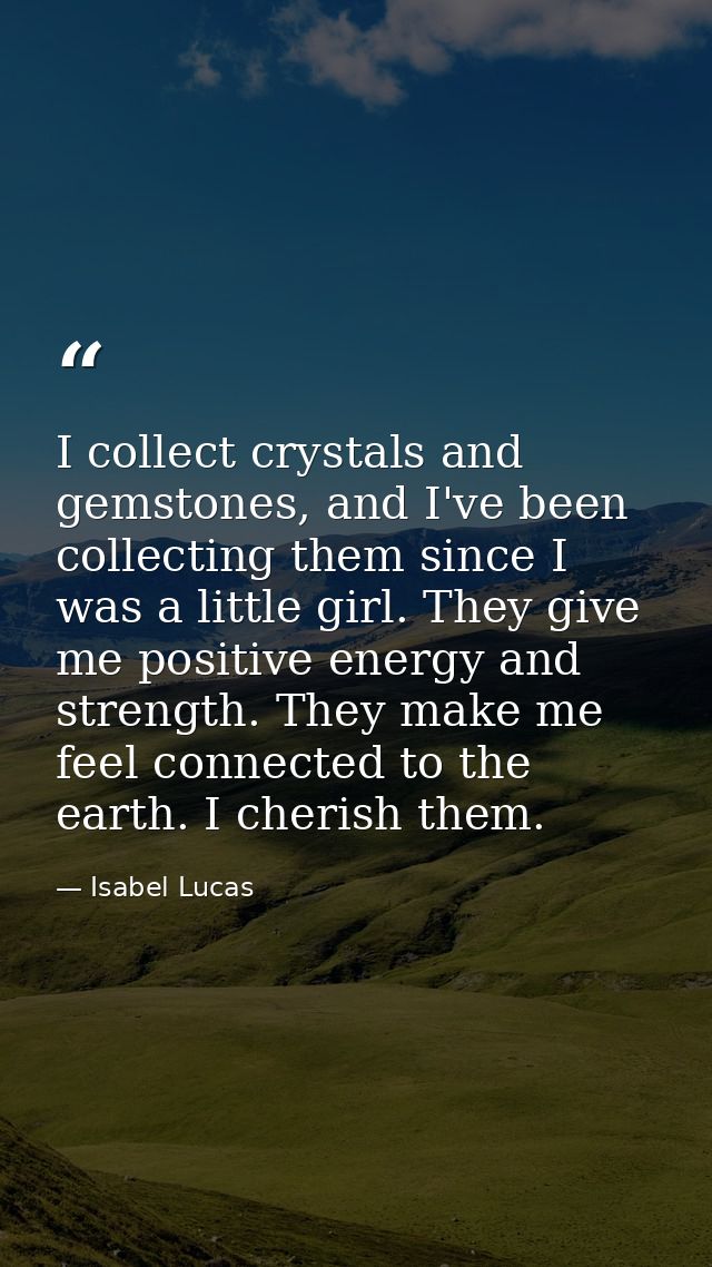 I collect crystals and gemstones, and I've been collecting them since I was a little girl. They give me positive energy  — Isabel Lucas