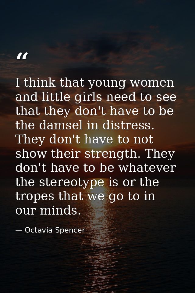 I think that young women and little girls need to see that they don't have to be the damsel in distress. They don't have — Octavia Spencer
