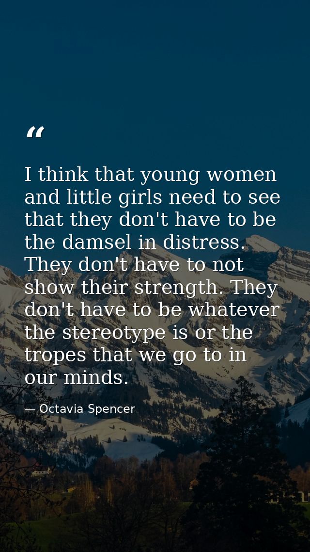 I think that young women and little girls need to see that they don't have to be the damsel in distress. They don't have — Octavia Spencer