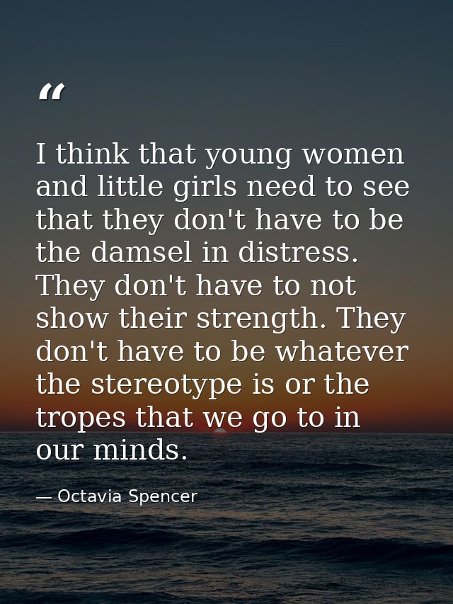 I think that young women and little girls need to see that they don't have to be the damsel in distress. They don't have — Octavia Spencer