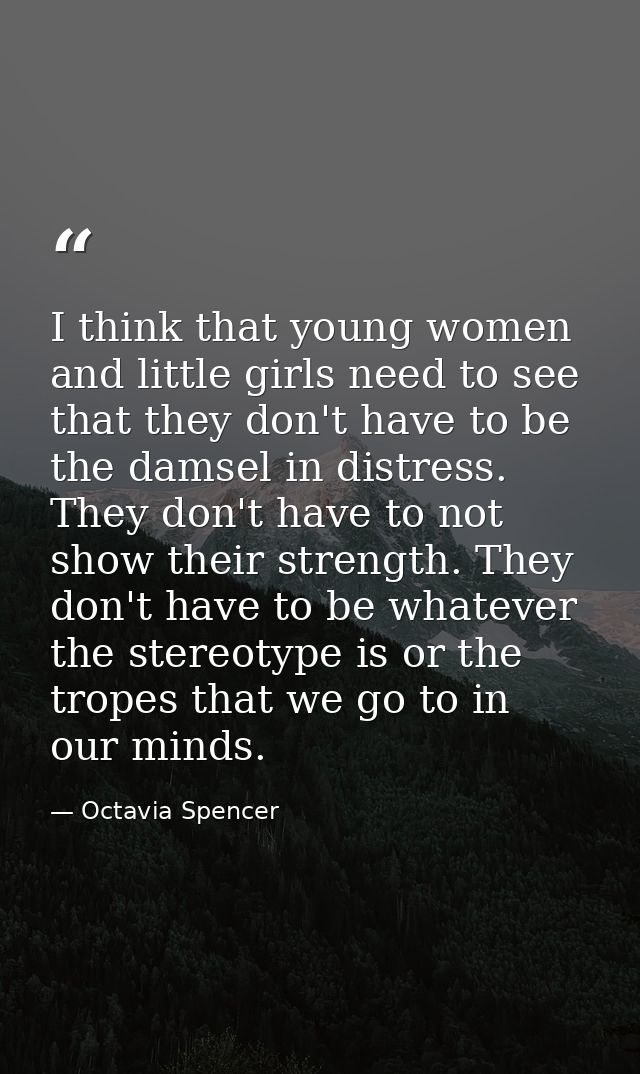 I think that young women and little girls need to see that they don't have to be the damsel in distress. They don't have — Octavia Spencer