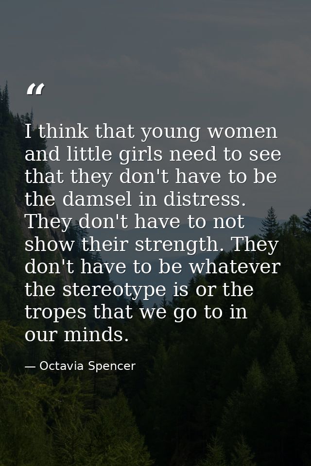 I think that young women and little girls need to see that they don't have to be the damsel in distress. They don't have — Octavia Spencer