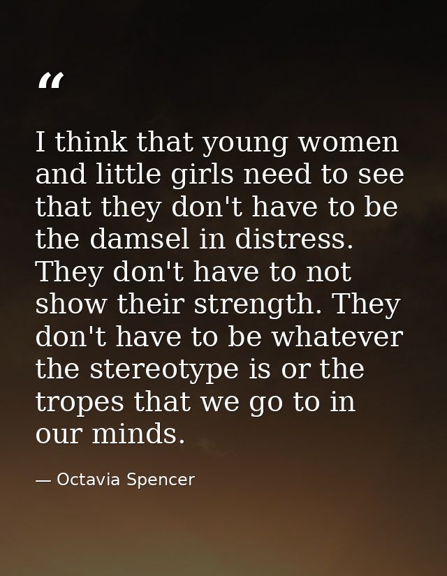 I think that young women and little girls need to see that they don't have to be the damsel in distress. They don't have — Octavia Spencer