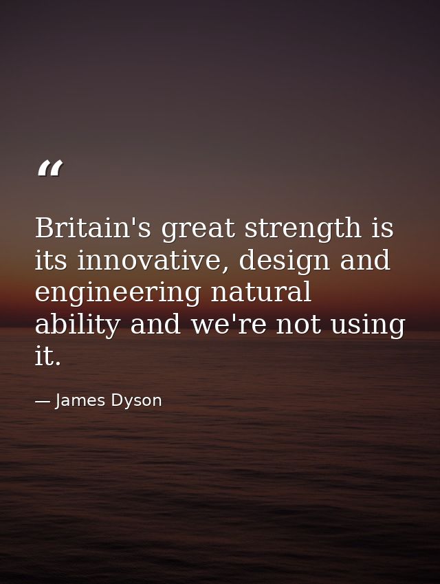 Britain's great strength is its innovative, design and engineering natural ability and we're not using it. — James Dyson