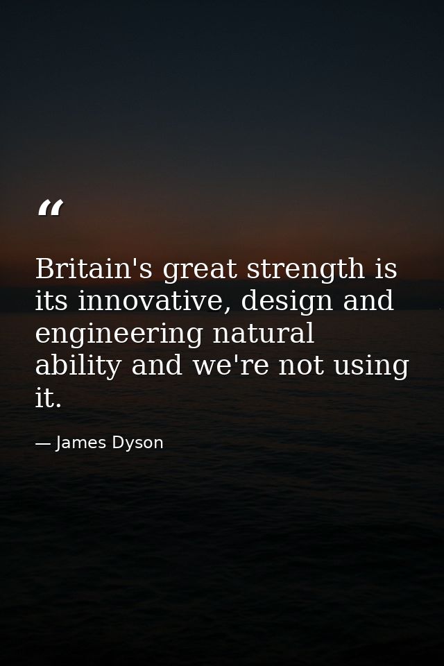 Britain's great strength is its innovative, design and engineering natural ability and we're not using it. — James Dyson