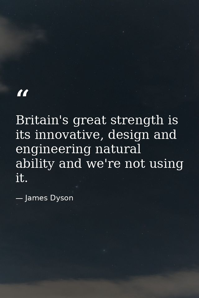 Britain's great strength is its innovative, design and engineering natural ability and we're not using it. — James Dyson