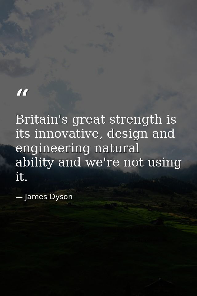 Britain's great strength is its innovative, design and engineering natural ability and we're not using it. — James Dyson