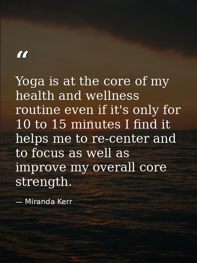 Yoga is at the core of my health and wellness routine even if it's only for 10 to 15 minutes I find it helps me to re-ce — Miranda Kerr