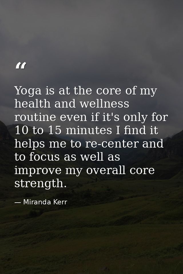 Yoga is at the core of my health and wellness routine even if it's only for 10 to 15 minutes I find it helps me to re-ce — Miranda Kerr