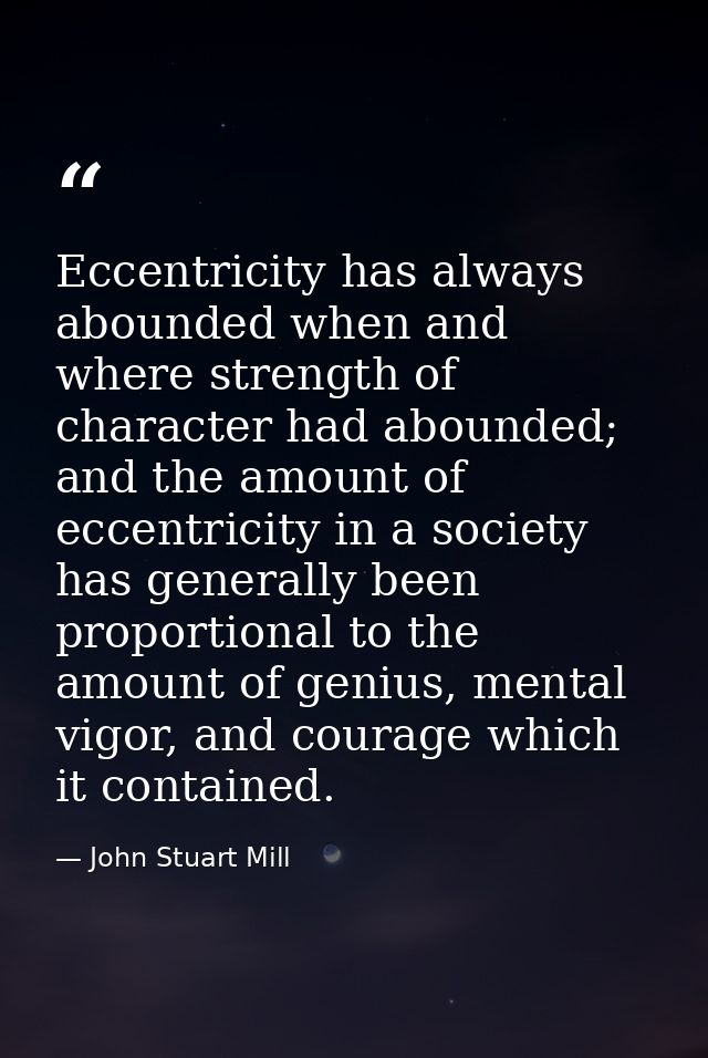 Eccentricity has always abounded when and where strength of character had abounded; and the amount of eccentricity in a  — John Stuart Mill