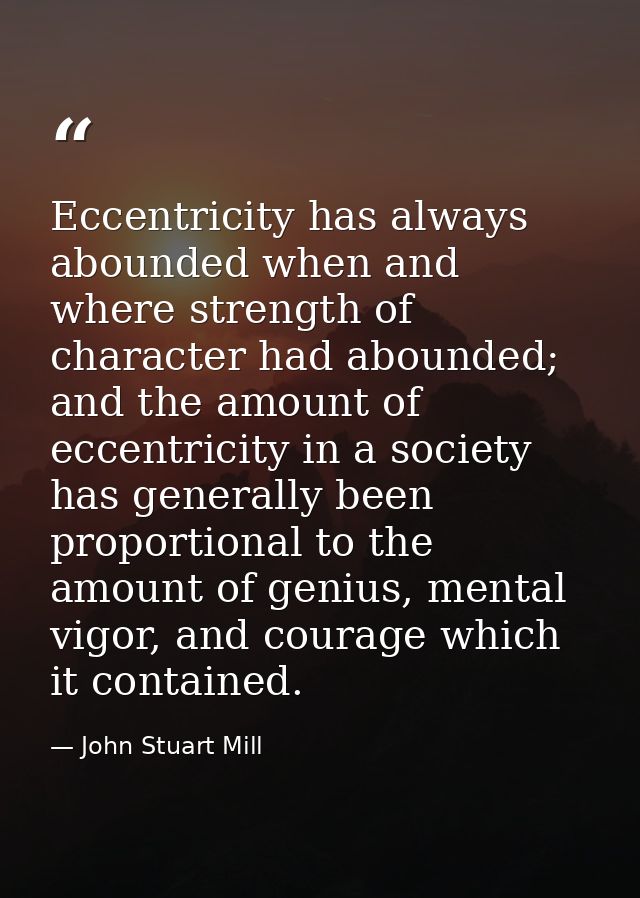 Eccentricity has always abounded when and where strength of character had abounded; and the amount of eccentricity in a  — John Stuart Mill