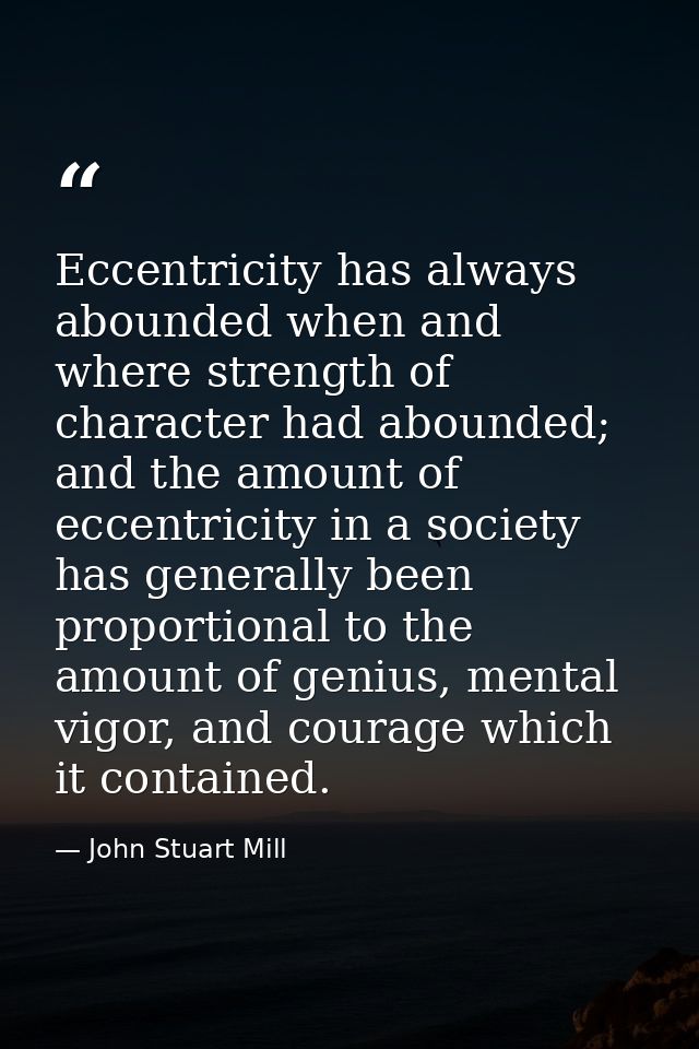 Eccentricity has always abounded when and where strength of character had abounded; and the amount of eccentricity in a  — John Stuart Mill