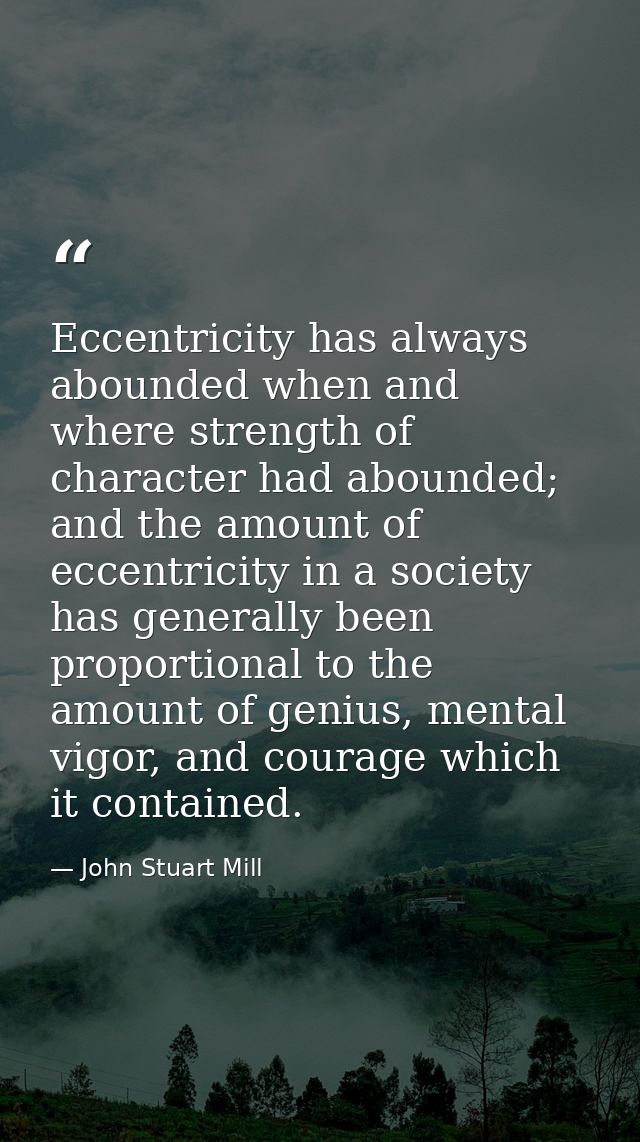 Eccentricity has always abounded when and where strength of character had abounded; and the amount of eccentricity in a  — John Stuart Mill