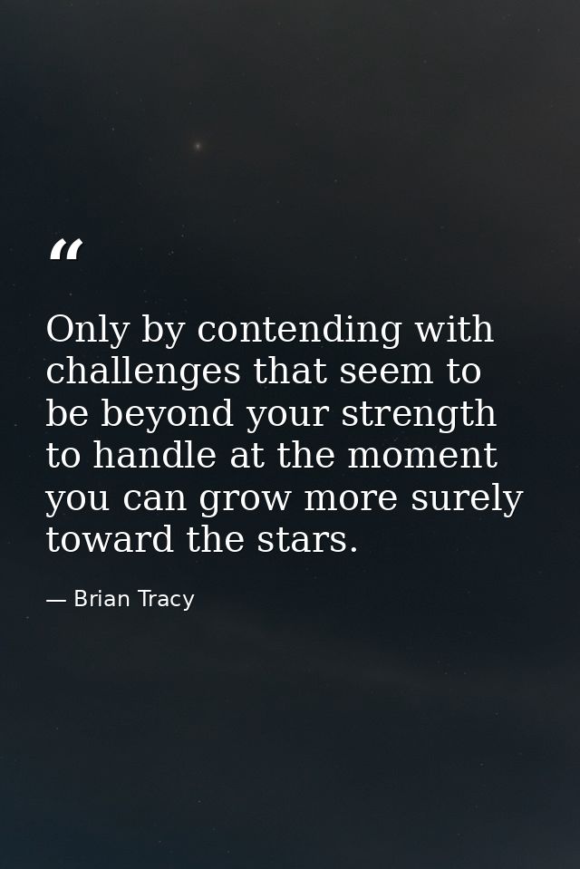 Only by contending with challenges that seem to be beyond your strength to handle at the moment you can grow more surely — Brian Tracy
