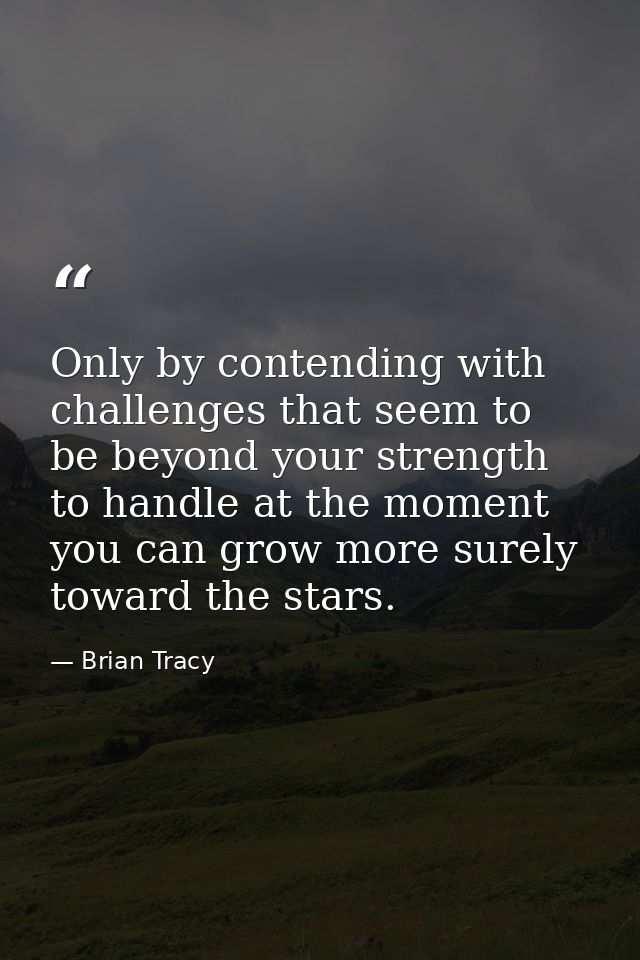 Only by contending with challenges that seem to be beyond your strength to handle at the moment you can grow more surely — Brian Tracy