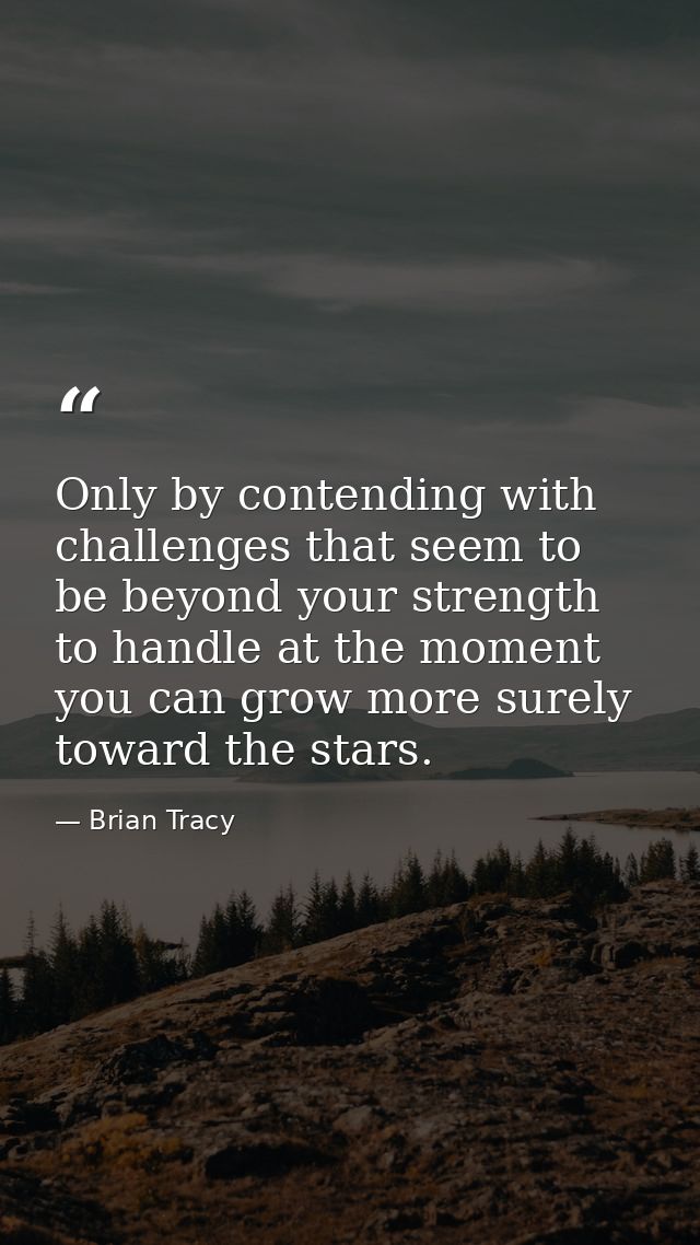 Only by contending with challenges that seem to be beyond your strength to handle at the moment you can grow more surely — Brian Tracy