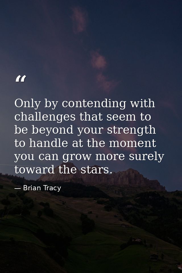 Only by contending with challenges that seem to be beyond your strength to handle at the moment you can grow more surely — Brian Tracy
