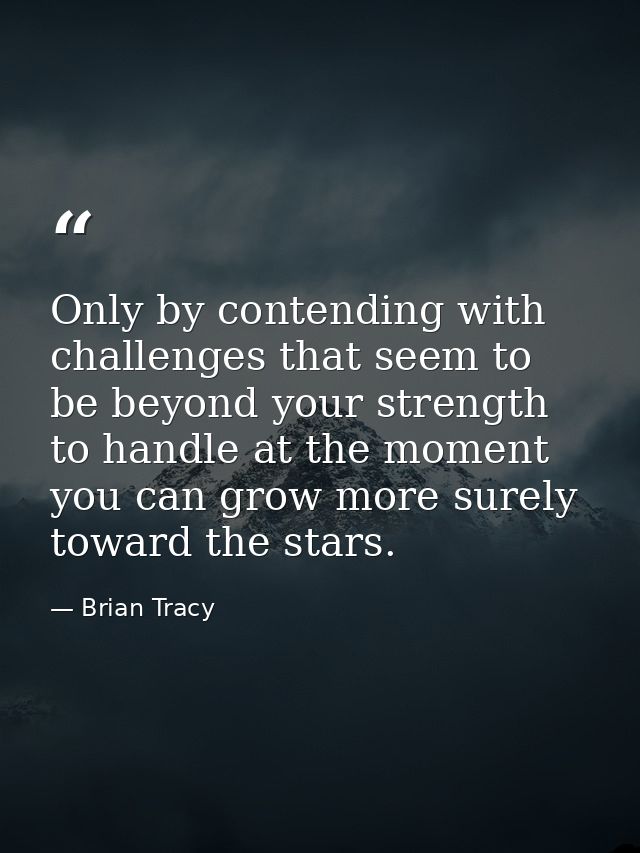 Only by contending with challenges that seem to be beyond your strength to handle at the moment you can grow more surely — Brian Tracy