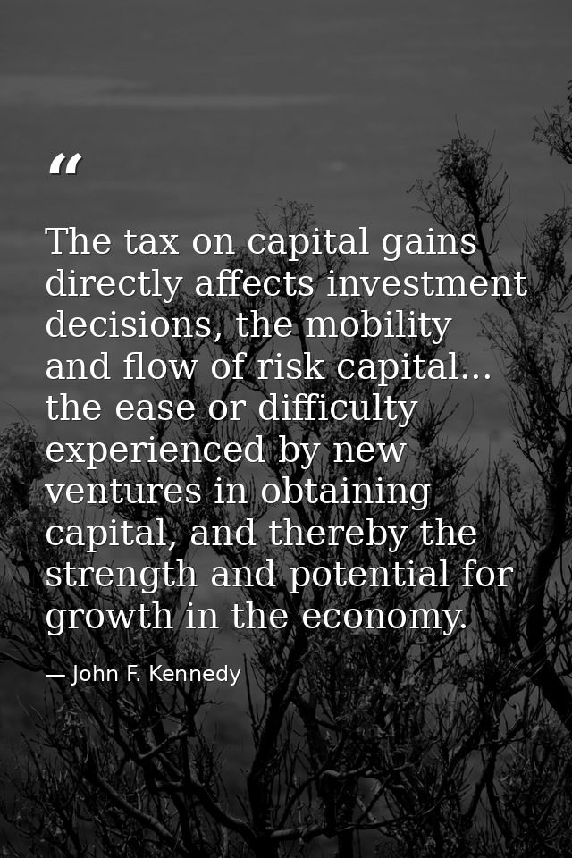 The tax on capital gains directly affects investment decisions, the mobility and flow of risk capital... the ease or dif — John F. Kennedy