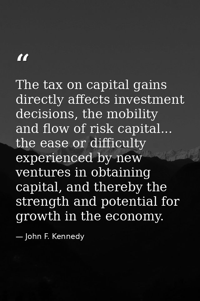 The tax on capital gains directly affects investment decisions, the mobility and flow of risk capital... the ease or dif — John F. Kennedy