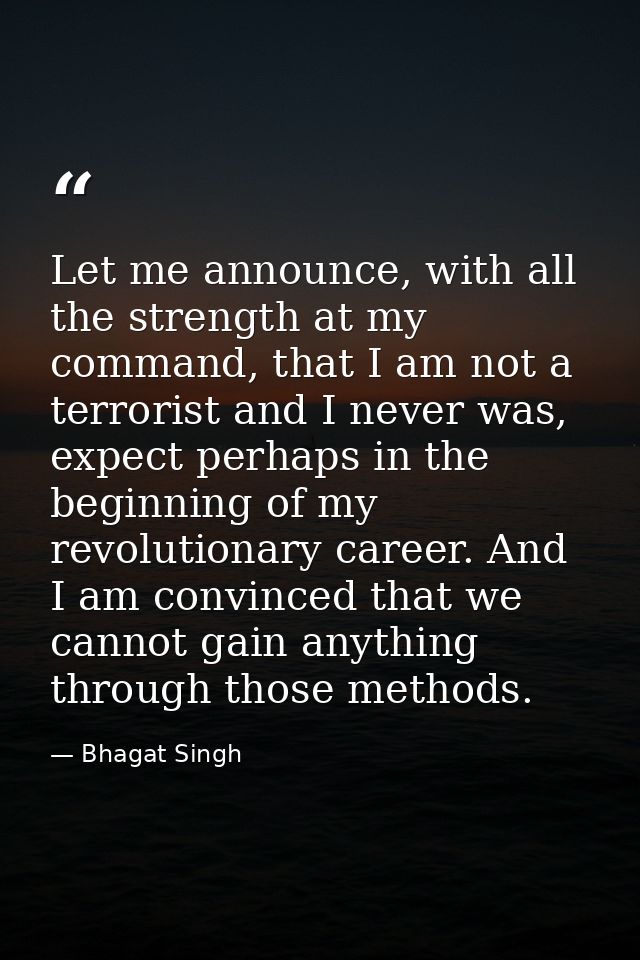 Let me announce, with all the strength at my command, that I am not a terrorist and I never was, expect perhaps in the b — Bhagat Singh