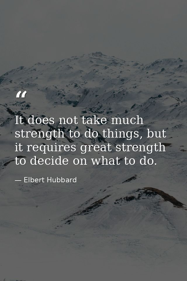 It does not take much strength to do things, but it requires great strength to decide on what to do. — Elbert Hubbard