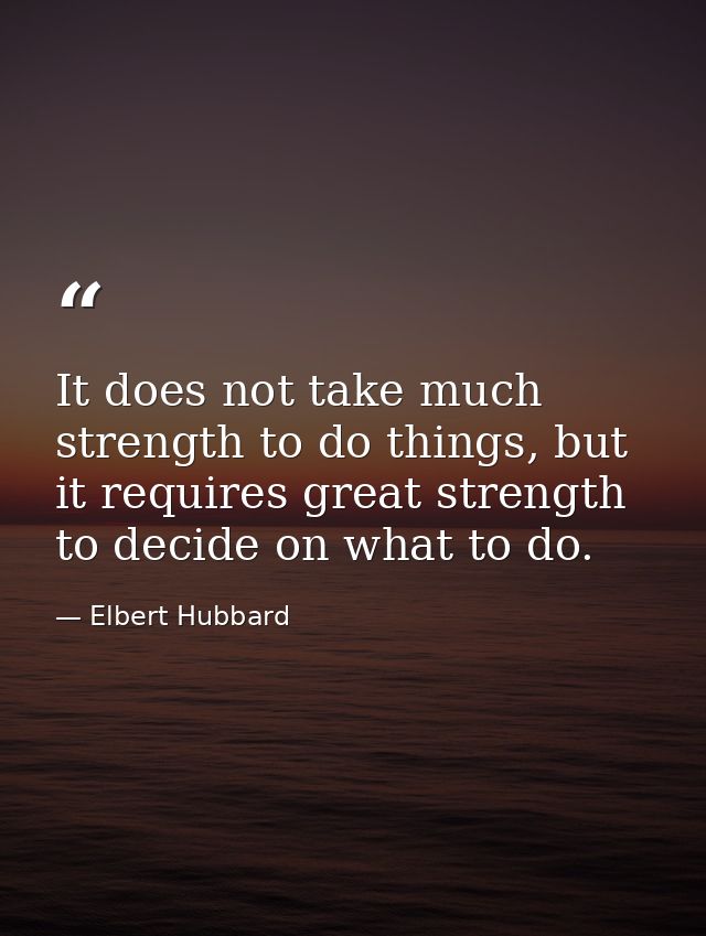 It does not take much strength to do things, but it requires great strength to decide on what to do. — Elbert Hubbard