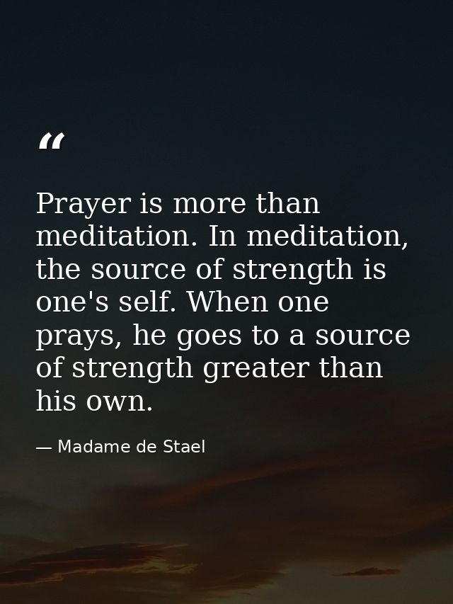 Prayer is more than meditation. In meditation, the source of strength is one's self. When one prays, he goes to a source — Madame de Stael