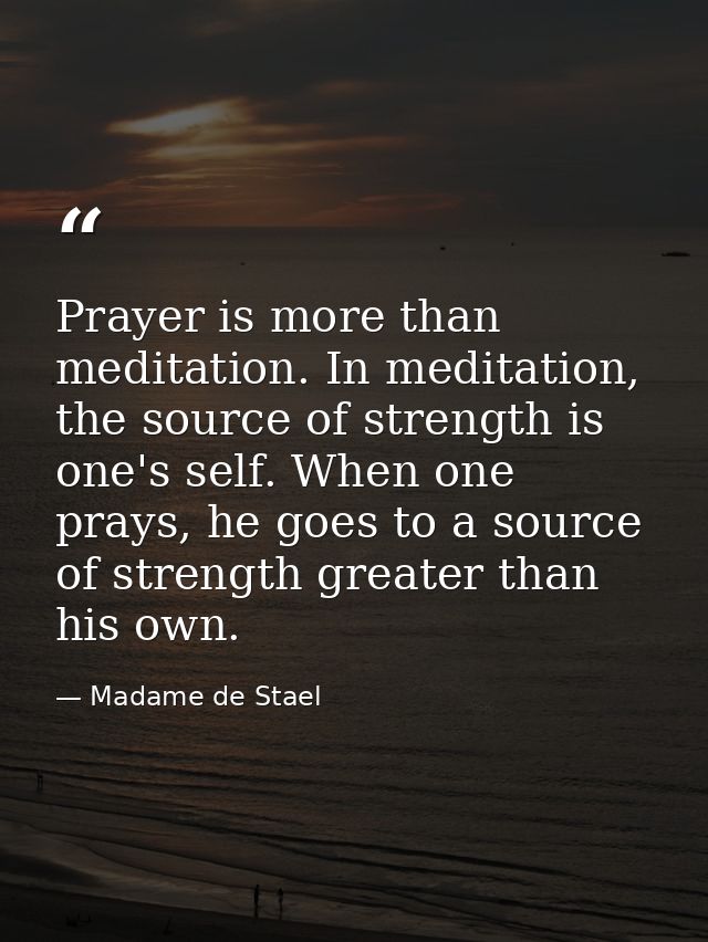 Prayer is more than meditation. In meditation, the source of strength is one's self. When one prays, he goes to a source — Madame de Stael