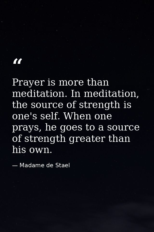 Prayer is more than meditation. In meditation, the source of strength is one's self. When one prays, he goes to a source — Madame de Stael