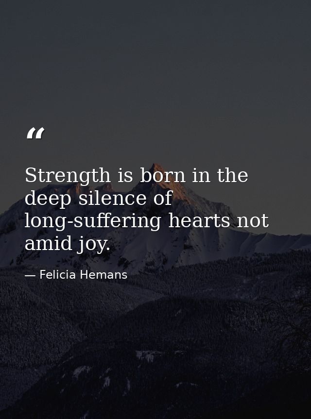 Strength is born in the deep silence of long-suffering hearts not amid joy. — Felicia Hemans