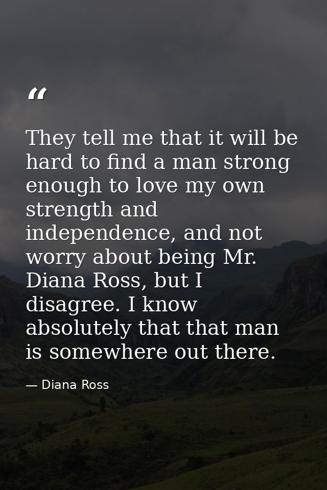 They tell me that it will be hard to find a man strong enough to love my own strength and independence, and not worry ab — Diana Ross